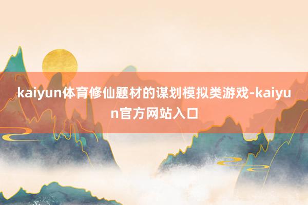 kaiyun体育修仙题材的谋划模拟类游戏-kaiyun官方网站入口