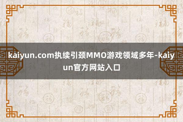 kaiyun.com执续引颈MMO游戏领域多年-kaiyun官方网站入口