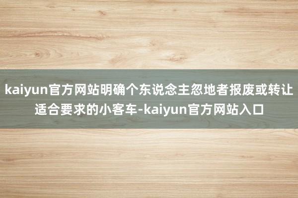 kaiyun官方网站明确个东说念主忽地者报废或转让适合要求的小客车-kaiyun官方网站入口