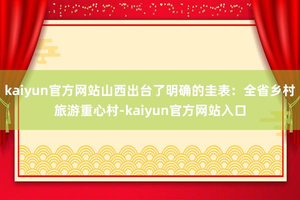 kaiyun官方网站山西出台了明确的圭表：全省乡村旅游重心村-kaiyun官方网站入口