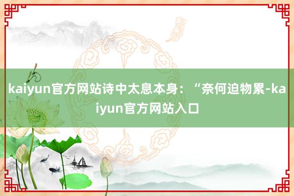 kaiyun官方网站诗中太息本身：“奈何迫物累-kaiyun官方网站入口