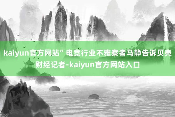 kaiyun官方网站”电竞行业不雅察者马静告诉贝壳财经记者-kaiyun官方网站入口