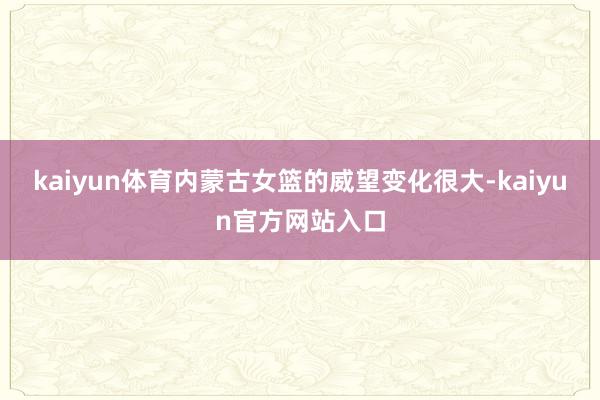 kaiyun体育内蒙古女篮的威望变化很大-kaiyun官方网站入口