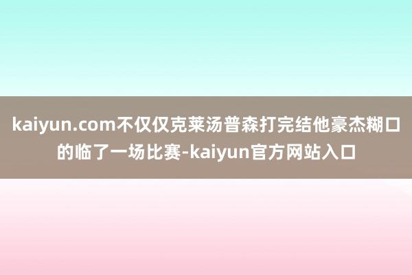 kaiyun.com不仅仅克莱汤普森打完结他豪杰糊口的临了一场比赛-kaiyun官方网站入口