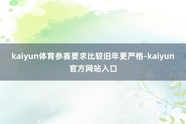 kaiyun体育参赛要求比较旧年更严格-kaiyun官方网站入口