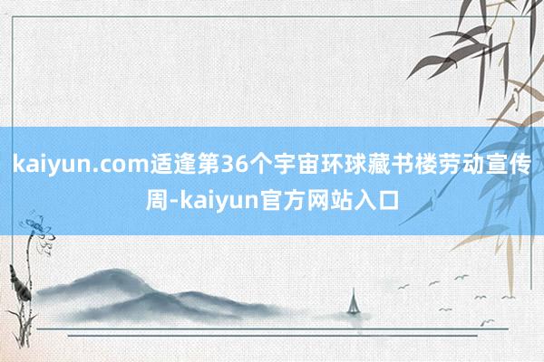 kaiyun.com适逢第36个宇宙环球藏书楼劳动宣传周-kaiyun官方网站入口