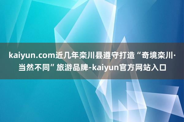kaiyun.com近几年栾川县遵守打造“奇境栾川·当然不同”旅游品牌-kaiyun官方网站入口