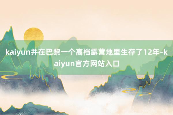 kaiyun并在巴黎一个高档露营地里生存了12年-kaiyun官方网站入口