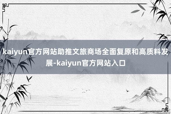 kaiyun官方网站助推文旅商场全面复原和高质料发展-kaiyun官方网站入口