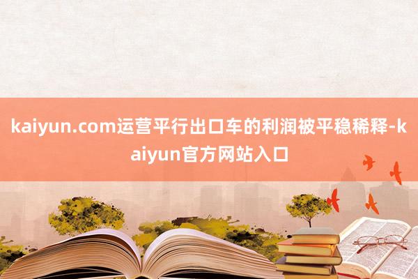 kaiyun.com运营平行出口车的利润被平稳稀释-kaiyun官方网站入口