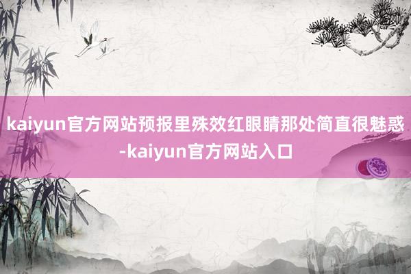 kaiyun官方网站预报里殊效红眼睛那处简直很魅惑-kaiyun官方网站入口