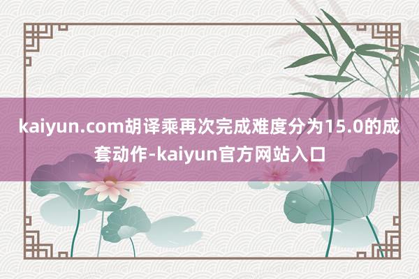 kaiyun.com胡译乘再次完成难度分为15.0的成套动作-kaiyun官方网站入口