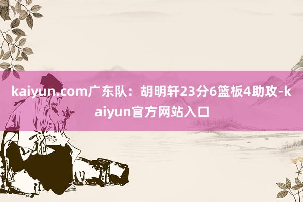 kaiyun.com广东队：胡明轩23分6篮板4助攻-kaiyun官方网站入口